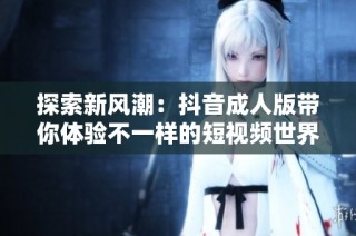 探索新风潮：抖音成人版带你体验不一样的短视频世界