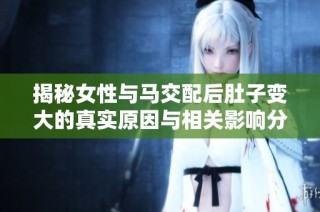 揭秘女性与马交配后肚子变大的真实原因与相关影响分析