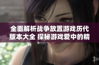 全面解析战争放置游戏历代版本大全 探秘游戏爱中的精彩内容与玩法