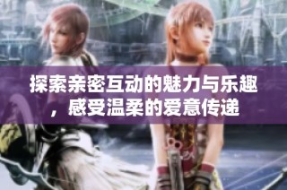 探索亲密互动的魅力与乐趣，感受温柔的爱意传递