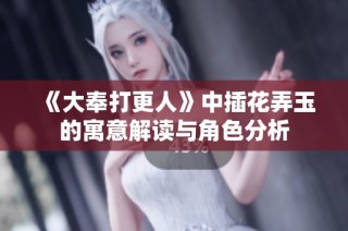 《大奉打更人》中插花弄玉的寓意解读与角色分析