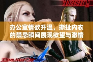 办公室情欲升温，撕扯内衣的禁忌瞬间展现欲望与激情