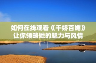 如何在线观看《千娇百媚》让你领略她的魅力与风情