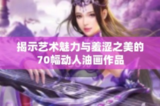 揭示艺术魅力与羞涩之美的70幅动人油画作品