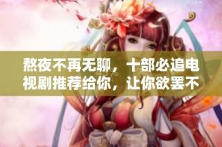 熬夜不再无聊，十部必追电视剧推荐给你，让你欲罢不能