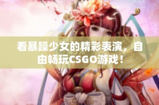 看暴躁少女的精彩表演，自由畅玩CSGO游戏！