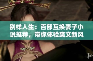 别样人生：百部互换妻子小说推荐，带你体验爽文新风潮