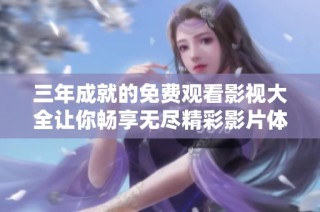 三年成就的免费观看影视大全让你畅享无尽精彩影片体验