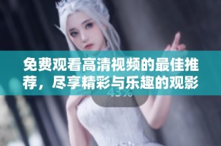 免费观看高清视频的最佳推荐，尽享精彩与乐趣的观影体验