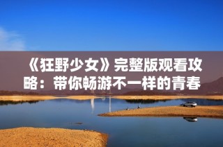 《狂野少女》完整版观看攻略：带你畅游不一样的青春故事