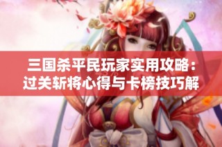 三国杀平民玩家实用攻略：过关斩将心得与卡榜技巧解析