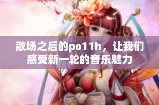 散场之后的po11h，让我们感受新一轮的音乐魅力