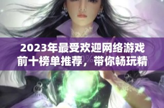 2023年最受欢迎网络游戏前十榜单推荐，带你畅玩精彩虚拟世界