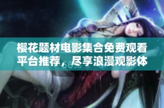 樱花题材电影集合免费观看平台推荐，尽享浪漫观影体验