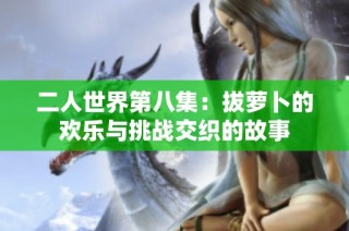 二人世界第八集：拔萝卜的欢乐与挑战交织的故事