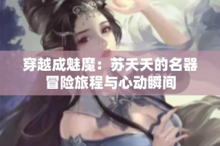 穿越成魅魔：苏夭夭的名器冒险旅程与心动瞬间