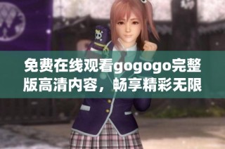 免费在线观看gogogo完整版高清内容，畅享精彩无限乐趣