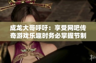 成龙大哥呼吁：享受网吧传奇游戏乐趣时务必掌握节制技巧