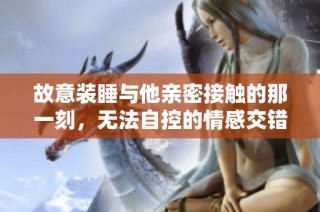 故意装睡与他亲密接触的那一刻，无法自控的情感交错