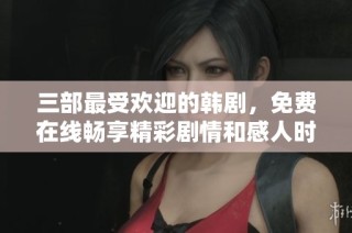 三部最受欢迎的韩剧，免费在线畅享精彩剧情和感人时刻