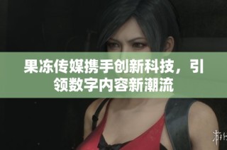 果冻传媒携手创新科技，引领数字内容新潮流
