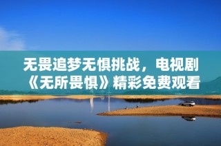无畏追梦无惧挑战，电视剧《无所畏惧》精彩免费观看指南