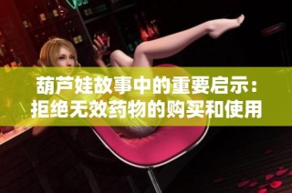 葫芦娃故事中的重要启示：拒绝无效药物的购买和使用