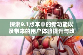 探索9.1版本中的新功能以及带来的用户体验提升与改进措施