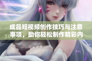 成品短视频创作技巧与注意事项，助你轻松制作精彩内容