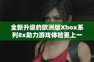 全新升级的欧洲版Xbox系列8x助力游戏体验更上一层楼