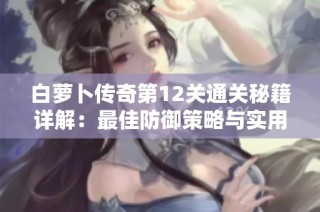 白萝卜传奇第12关通关秘籍详解：最佳防御策略与实用技巧一网打尽