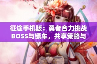 征途手机版：勇者合力挑战BOSS与镖车，共享策略与勇气的激情体验