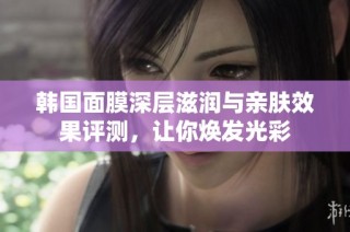 韩国面膜深层滋润与亲肤效果评测，让你焕发光彩