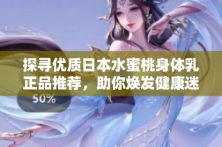 探寻优质日本水蜜桃身体乳正品推荐，助你焕发健康迷人肌肤