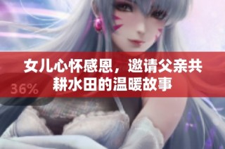 女儿心怀感恩，邀请父亲共耕水田的温暖故事