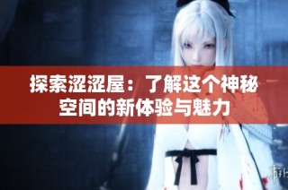 探索涩涩屋：了解这个神秘空间的新体验与魅力