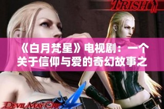 《白月梵星》电视剧：一个关于信仰与爱的奇幻故事之旅