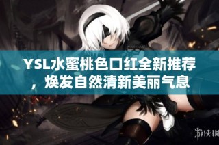YSL水蜜桃色口红全新推荐，焕发自然清新美丽气息