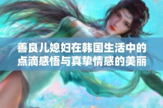 善良儿媳妇在韩国生活中的点滴感悟与真挚情感的美丽篇章