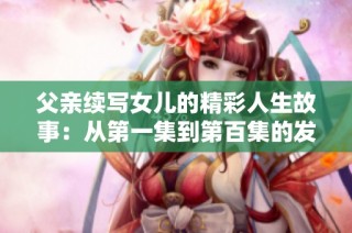 父亲续写女儿的精彩人生故事：从第一集到第百集的发展历程