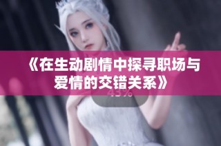 《在生动剧情中探寻职场与爱情的交错关系》