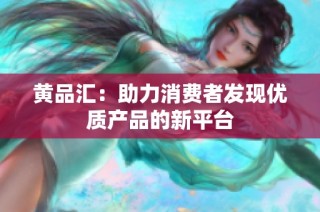 黄品汇：助力消费者发现优质产品的新平台