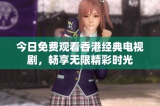 今日免费观看香港经典电视剧，畅享无限精彩时光