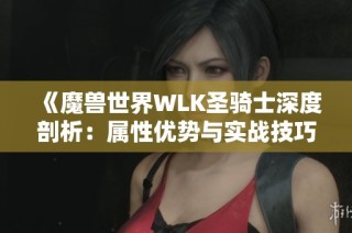 《魔兽世界WLK圣骑士深度剖析：属性优势与实战技巧全解析》