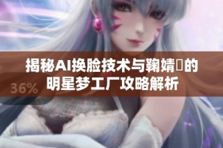 揭秘AI换脸技术与鞠婧祎的明星梦工厂攻略解析