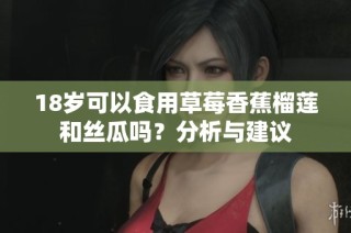 18岁可以食用草莓香蕉榴莲和丝瓜吗？分析与建议