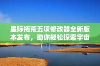 星际拓荒五项修改器全新版本发布，助你轻松探索宇宙奥秘