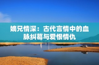 嫡兄情深：古代言情中的血脉纠葛与爱恨情仇