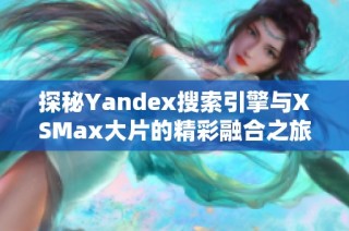 探秘Yandex搜索引擎与XSMax大片的精彩融合之旅
