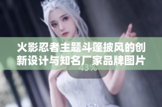 火影忍者主题斗篷披风的创新设计与知名厂家品牌图片展示分析